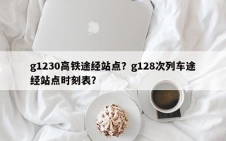 g1230高铁途经站点？g128次列车途经站点时刻表？