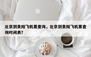 北京到贵阳飞机票查询，北京到贵阳飞机票查询时间表？