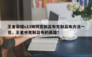 王者荣耀s23如何克制吕布克制吕布方法一览，王者中克制吕布的英雄？