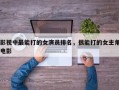 影视中最能打的女演员排名，很能打的女主角电影