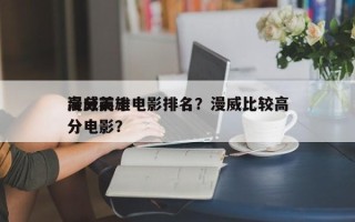 漫威前十
高分英雄电影排名？漫威比较高
分电影？