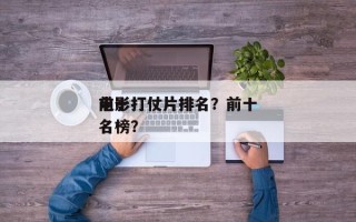 前十
电影打仗片排名？前十
电影打仗片排名榜？