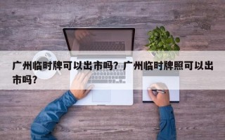 广州临时牌可以出市吗？广州临时牌照可以出市吗？