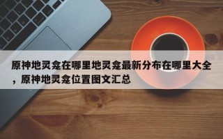 原神地灵龛在哪里地灵龛最新分布在哪里大全，原神地灵龛位置图文汇总