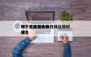 哪个星座组合异性缘比较好
？？星座异性缘排名
榜？