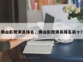 佛山影视演员排名，佛山影视演员排名前十？