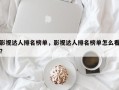 影视达人排名榜单，影视达人排名榜单怎么看？