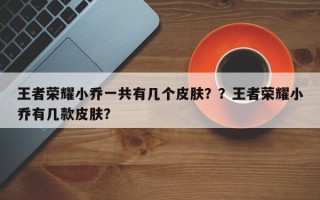 王者荣耀小乔一共有几个皮肤？？王者荣耀小乔有几款皮肤？