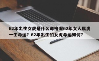 62年出生女虎是什么命格呢62年女人属虎一生命运？62年出生的女虎命运如何？