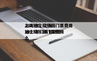 上海迪士尼乐园门票费用
2023年，上海迪士尼乐园门票费用
2023年门票包括什么