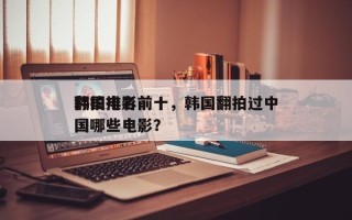 韩国电影前十
翻拍排名前十，韩国翻拍过中国哪些电影？