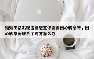 婚姻生活出现这些感觉你需要回心转意符，回心转意符联系了对方怎么办