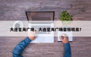 大连星海广场，大连星海广场音乐喷泉？