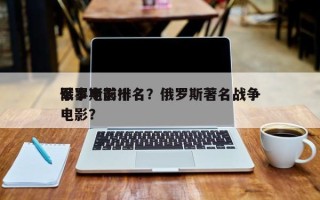 俄罗斯前十
军事电影排名？俄罗斯著名战争电影？