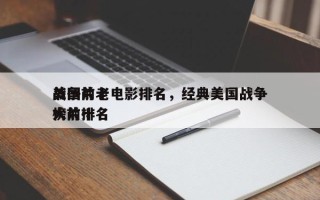 美国前十
战争片老电影排名，经典美国战争大片排名
榜前十名