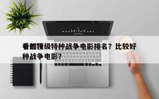 十部顶级特种战争电影排名？比较好
看的特种战争电影？