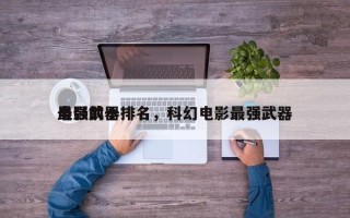 电影前十
最强武器排名，科幻电影最强武器