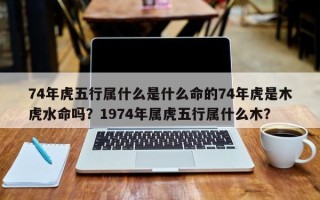 74年虎五行属什么是什么命的74年虎是木虎水命吗？1974年属虎五行属什么木？