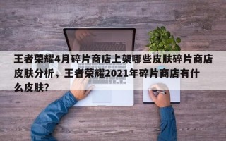 王者荣耀4月碎片商店上架哪些皮肤碎片商店皮肤分析，王者荣耀2021年碎片商店有什么皮肤？