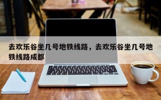 去欢乐谷坐几号地铁线路，去欢乐谷坐几号地铁线路成都