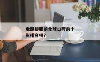 全球口碑前十
电影排名，全球口碑前十
电影排名榜？