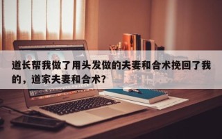 道长帮我做了用头发做的夫妻和合术挽回了我的，道家夫妻和合术？