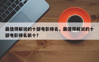 最值得解说的十部电影排名，最值得解说的十部电影排名前十？