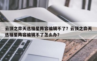 云顶之弈天选福星阵容编辑不了？云顶之弈天选福星阵容编辑不了怎么办？