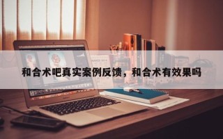 和合术吧真实案例反馈，和合术有效果吗