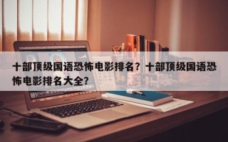 十部顶级国语恐怖电影排名？十部顶级国语恐怖电影排名大全？