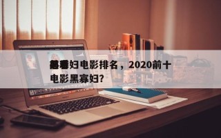 前十
黑寡妇电影排名，2020前十
必看电影黑寡妇？