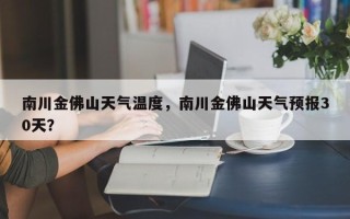 南川金佛山天气温度，南川金佛山天气预报30天？