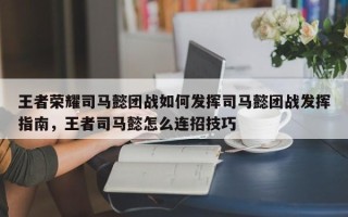 王者荣耀司马懿团战如何发挥司马懿团战发挥指南，王者司马懿怎么连招技巧