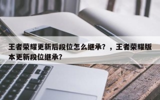 王者荣耀更新后段位怎么继承？，王者荣耀版本更新段位继承？