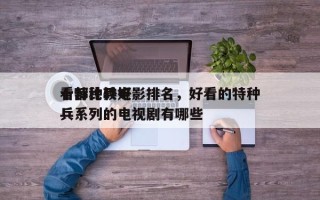 十部比较好
看特种兵电影排名，好看的特种兵系列的电视剧有哪些