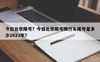 今日北京限号？今日北京限号限行车尾号是多少2023年？