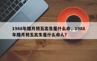 1988年腊月初五出生是什么命，1988年腊月初五出生是什么命人？