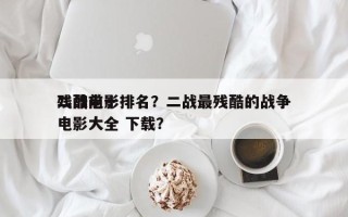 二战前十
残酷电影排名？二战最残酷的战争电影大全 下载？