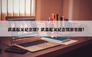 武昌起义纪念馆？武昌起义纪念馆游览图？