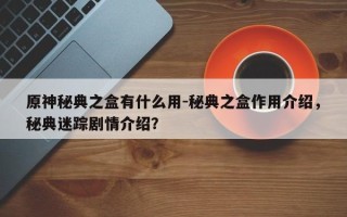原神秘典之盒有什么用-秘典之盒作用介绍，秘典迷踪剧情介绍？