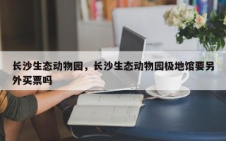 长沙生态动物园，长沙生态动物园极地馆要另外买票吗