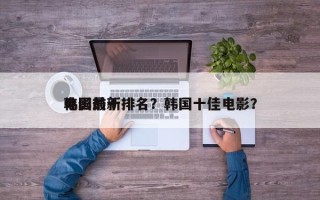 韩国前十
电影最新排名？韩国十佳电影？