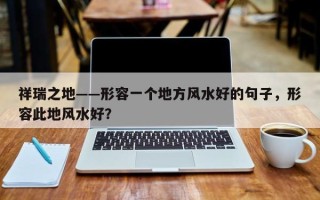 祥瑞之地——形容一个地方风水好的句子，形容此地风水好？