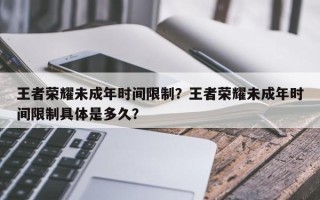 王者荣耀未成年时间限制？王者荣耀未成年时间限制具体是多久？