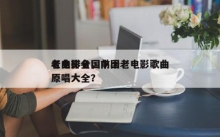 老电影全国前十
名曲排名，中国老电影歌曲原唱大全？