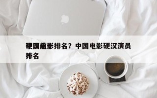 中国前十
硬汉电影排名？中国电影硬汉演员排名
？
