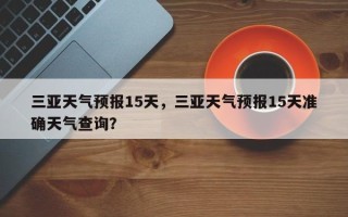 三亚天气预报15天，三亚天气预报15天准确天气查询？