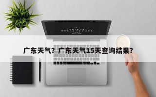 广东天气？广东天气15天查询结果？