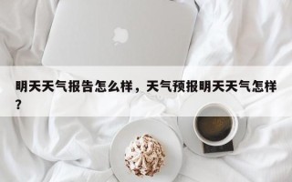 明天天气报告怎么样，天气预报明天天气怎样？