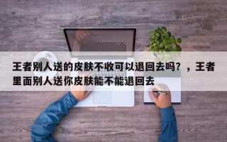 王者别人送的皮肤不收可以退回去吗？，王者里面别人送你皮肤能不能退回去